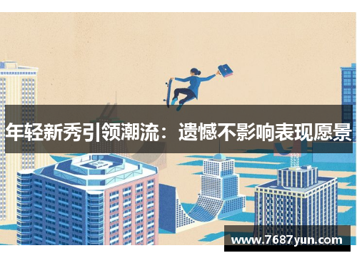 年轻新秀引领潮流：遗憾不影响表现愿景